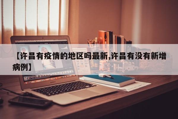 【许昌有疫情的地区吗最新,许昌有没有新增病例】