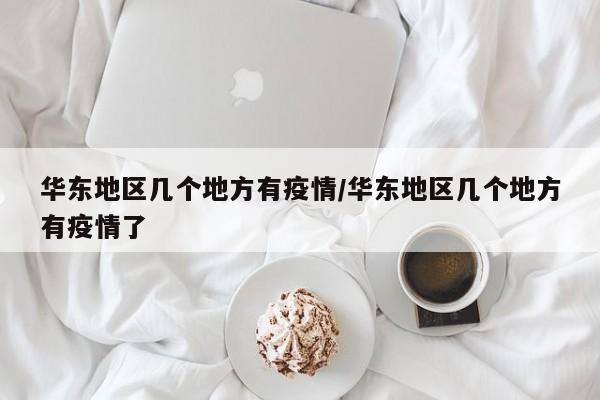 华东地区几个地方有疫情/华东地区几个地方有疫情了