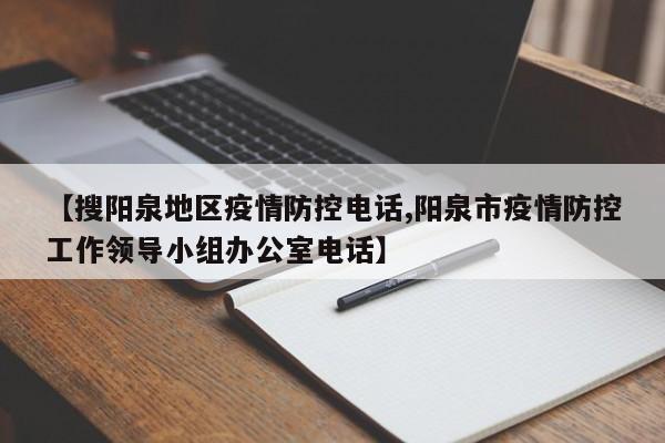 【搜阳泉地区疫情防控电话,阳泉市疫情防控工作领导小组办公室电话】