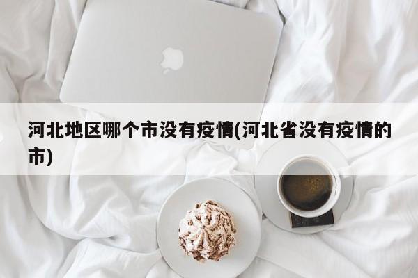 河北地区哪个市没有疫情(河北省没有疫情的市)