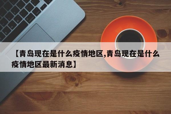 【青岛现在是什么疫情地区,青岛现在是什么疫情地区最新消息】