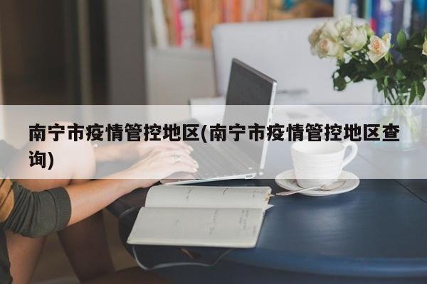 南宁市疫情管控地区(南宁市疫情管控地区查询)