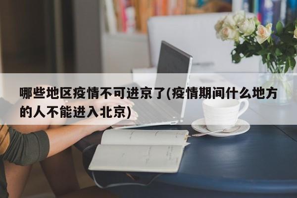 哪些地区疫情不可进京了(疫情期间什么地方的人不能进入北京)