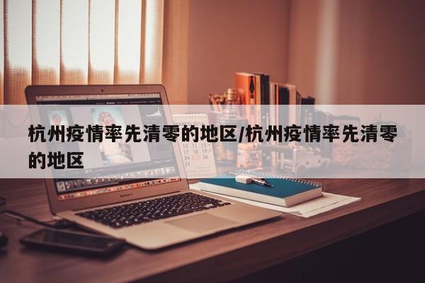 杭州疫情率先清零的地区/杭州疫情率先清零的地区