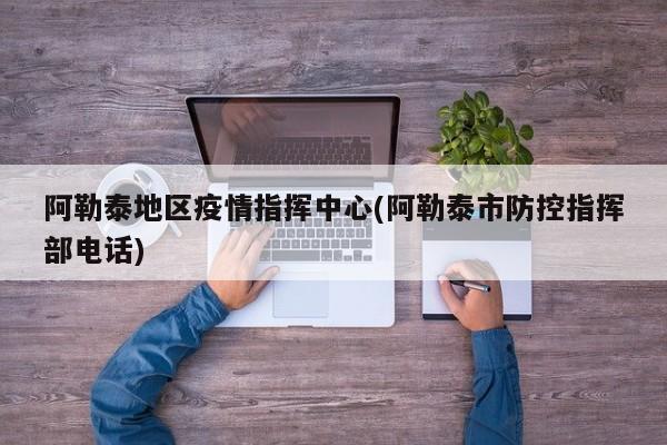 阿勒泰地区疫情指挥中心(阿勒泰市防控指挥部电话)