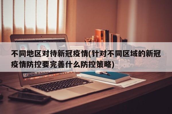 不同地区对待新冠疫情(针对不同区域的新冠疫情防控要完善什么防控策略)