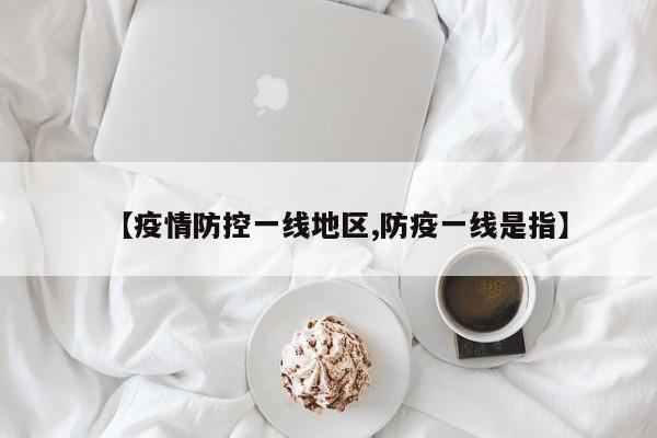 【疫情防控一线地区,防疫一线是指】