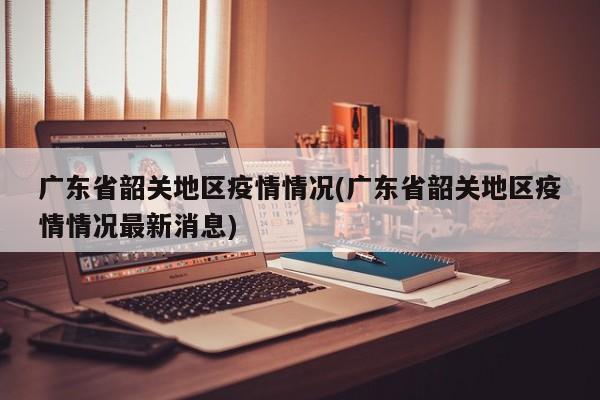 广东省韶关地区疫情情况(广东省韶关地区疫情情况最新消息)