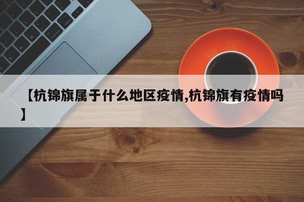 【杭锦旗属于什么地区疫情,杭锦旗有疫情吗】