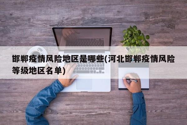 邯郸疫情风险地区是哪些(河北邯郸疫情风险等级地区名单)