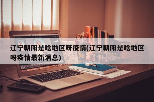 辽宁朝阳是啥地区呀疫情(辽宁朝阳是啥地区呀疫情最新消息)