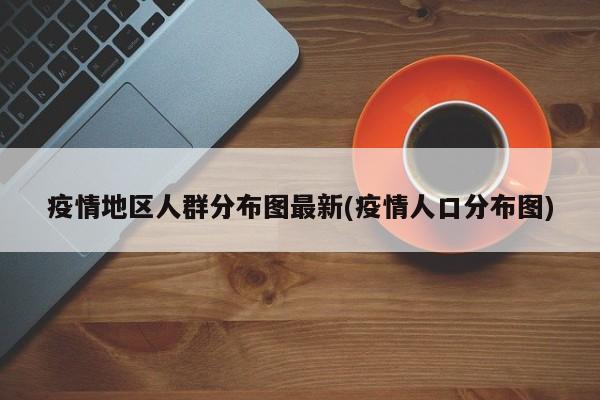 疫情地区人群分布图最新(疫情人口分布图)