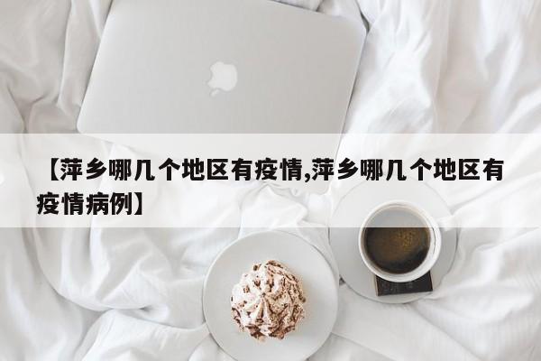 【萍乡哪几个地区有疫情,萍乡哪几个地区有疫情病例】