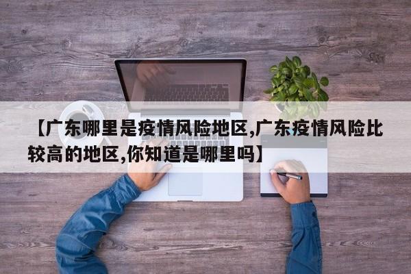 【广东哪里是疫情风险地区,广东疫情风险比较高的地区,你知道是哪里吗】