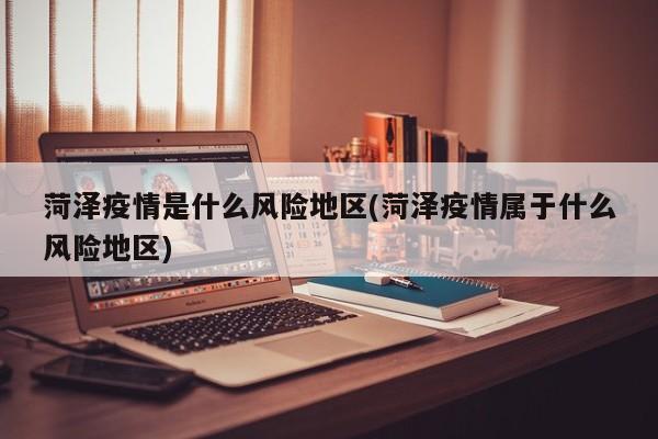 菏泽疫情是什么风险地区(菏泽疫情属于什么风险地区)