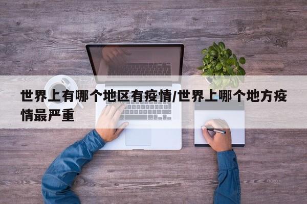 世界上有哪个地区有疫情/世界上哪个地方疫情最严重