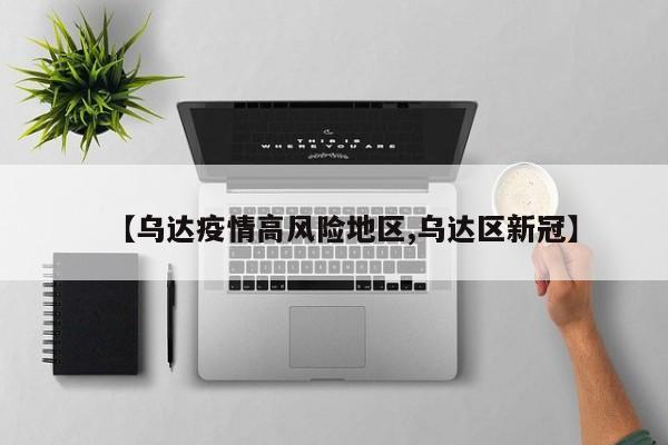 【乌达疫情高风险地区,乌达区新冠】