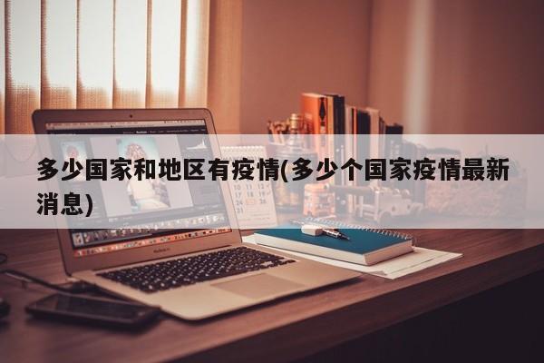 多少国家和地区有疫情(多少个国家疫情最新消息)