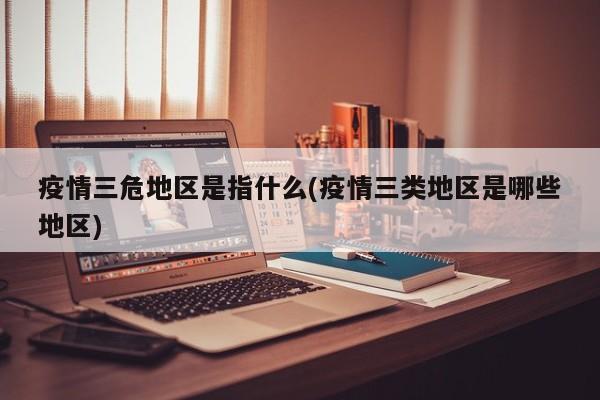 疫情三危地区是指什么(疫情三类地区是哪些地区)