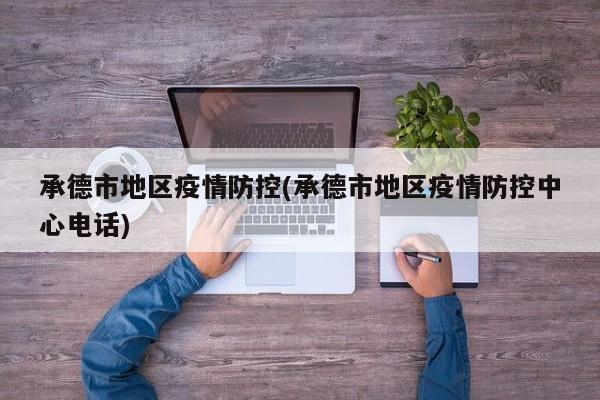 承德市地区疫情防控(承德市地区疫情防控中心电话)