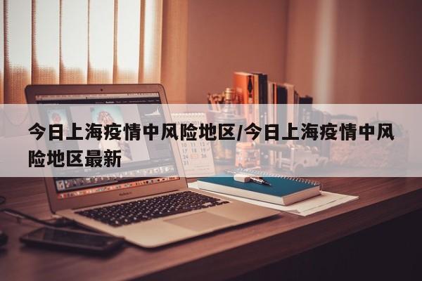 今日上海疫情中风险地区/今日上海疫情中风险地区最新