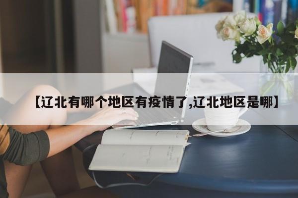 【辽北有哪个地区有疫情了,辽北地区是哪】
