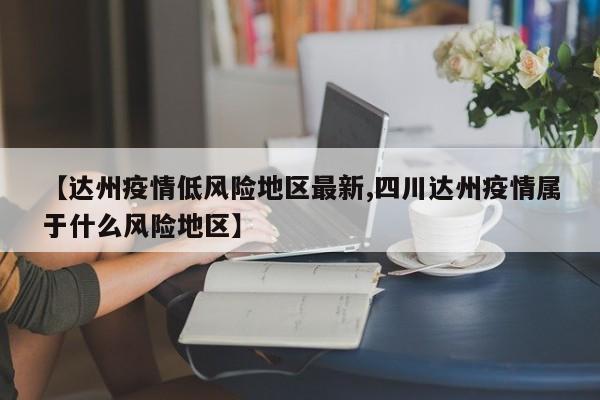 【达州疫情低风险地区最新,四川达州疫情属于什么风险地区】