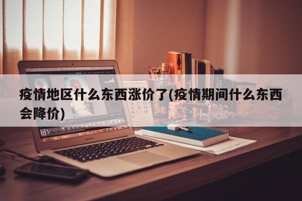 疫情地区什么东西涨价了(疫情期间什么东西会降价)
