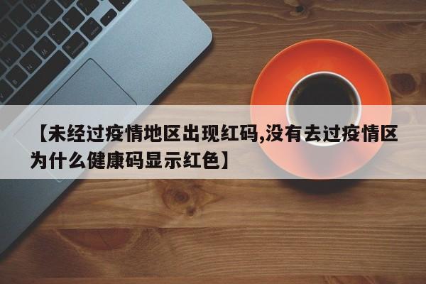 【未经过疫情地区出现红码,没有去过疫情区为什么健康码显示红色】