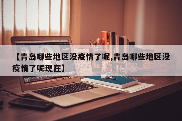 【青岛哪些地区没疫情了呢,青岛哪些地区没疫情了呢现在】