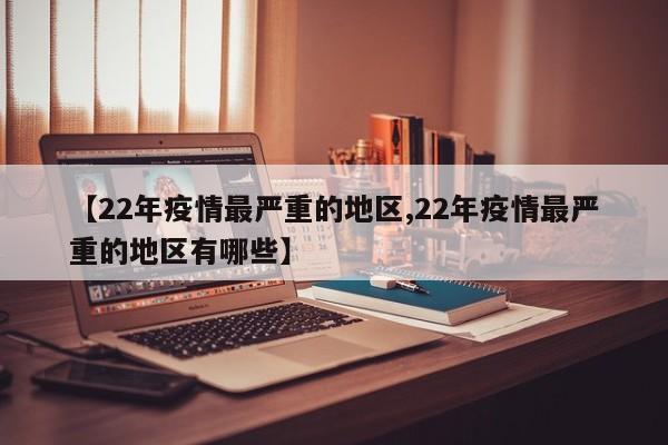 【22年疫情最严重的地区,22年疫情最严重的地区有哪些】