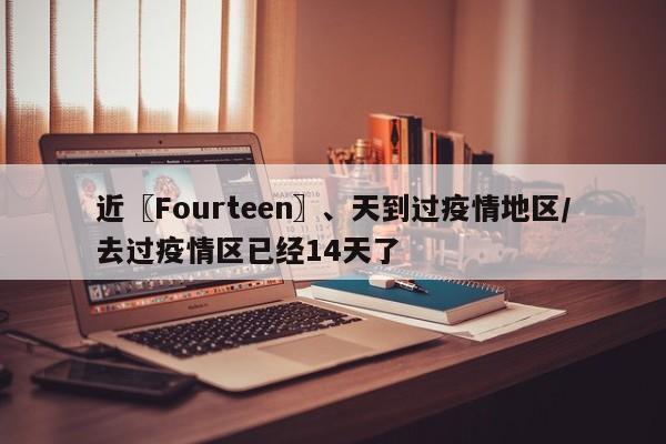 近〖Fourteen〗、天到过疫情地区/去过疫情区已经14天了