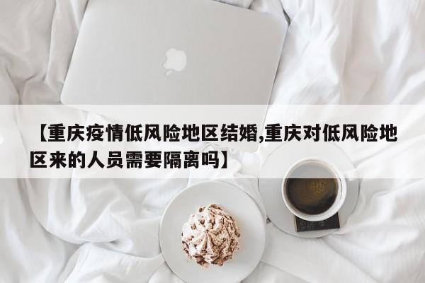 【重庆疫情低风险地区结婚,重庆对低风险地区来的人员需要隔离吗】