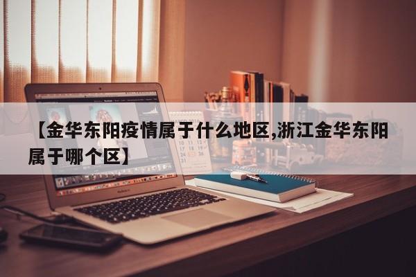 【金华东阳疫情属于什么地区,浙江金华东阳属于哪个区】