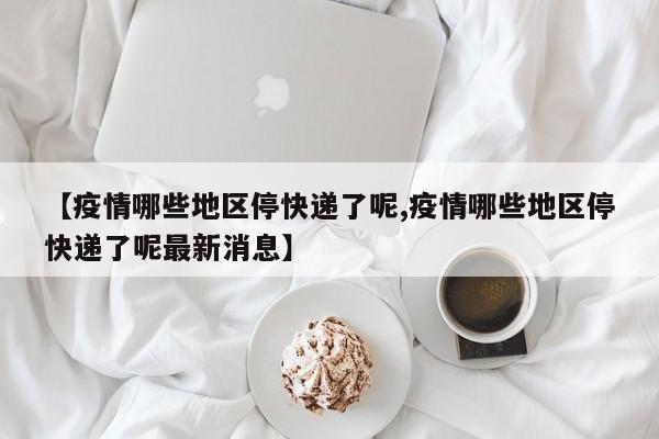 【疫情哪些地区停快递了呢,疫情哪些地区停快递了呢最新消息】