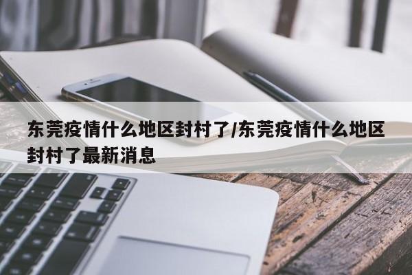 东莞疫情什么地区封村了/东莞疫情什么地区封村了最新消息