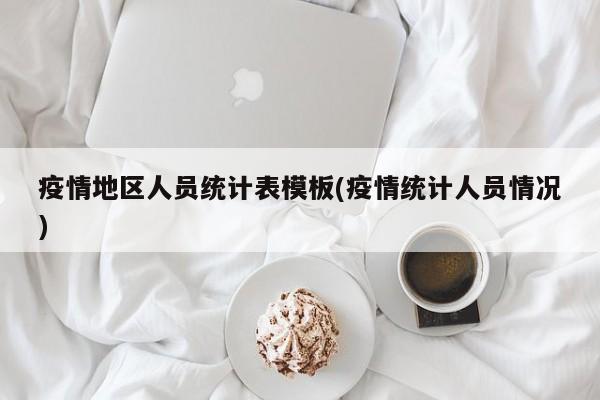 疫情地区人员统计表模板(疫情统计人员情况)