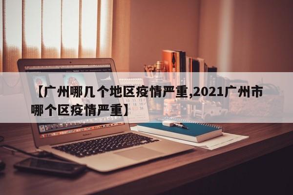 【广州哪几个地区疫情严重,2021广州市哪个区疫情严重】