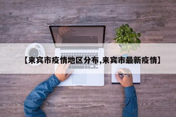 【来宾市疫情地区分布,来宾市最新疫情】