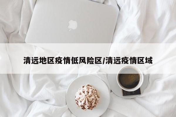 清远地区疫情低风险区/清远疫情区域