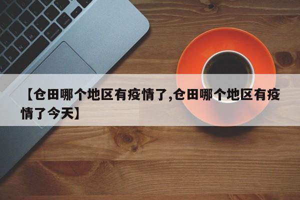 【仓田哪个地区有疫情了,仓田哪个地区有疫情了今天】