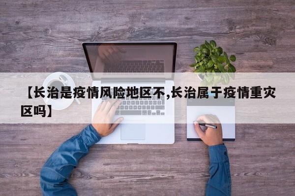 【长治是疫情风险地区不,长治属于疫情重灾区吗】