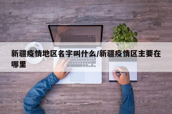 新疆疫情地区名字叫什么/新疆疫情区主要在哪里