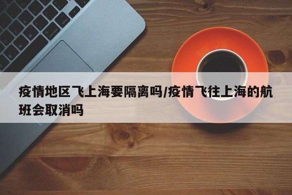 疫情地区飞上海要隔离吗/疫情飞往上海的航班会取消吗