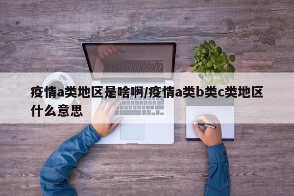 疫情a类地区是啥啊/疫情a类b类c类地区什么意思