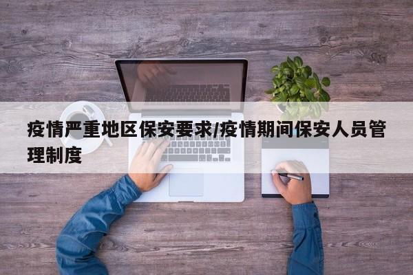 疫情严重地区保安要求/疫情期间保安人员管理制度