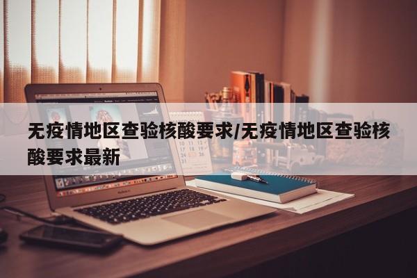 无疫情地区查验核酸要求/无疫情地区查验核酸要求最新