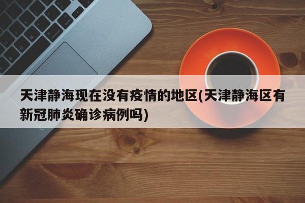 天津静海现在没有疫情的地区(天津静海区有新冠肺炎确诊病例吗)