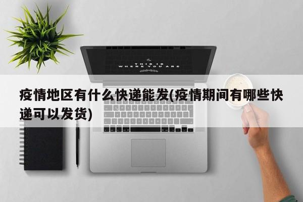 疫情地区有什么快递能发(疫情期间有哪些快递可以发货)