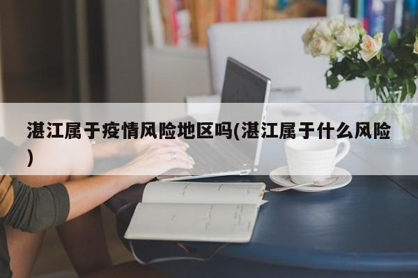 湛江属于疫情风险地区吗(湛江属于什么风险)